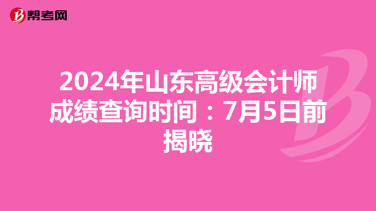 2024年山东高级会计师成绩查询时间：7月5日前揭晓