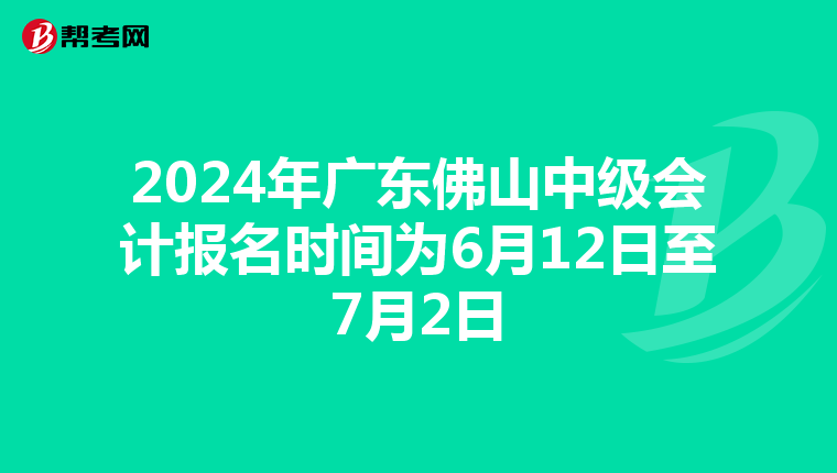 2024年广东佛山中级会计报名时间为6月12日至7月2日