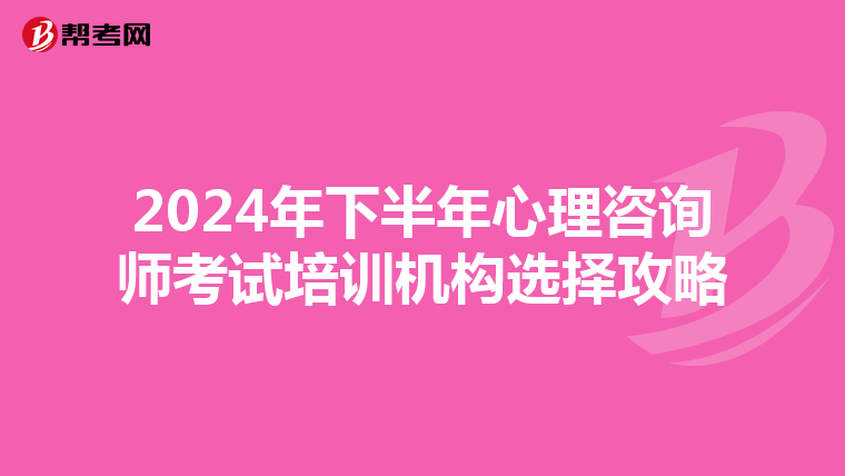 2024年下半年心理咨询师考试培训机构选择攻略