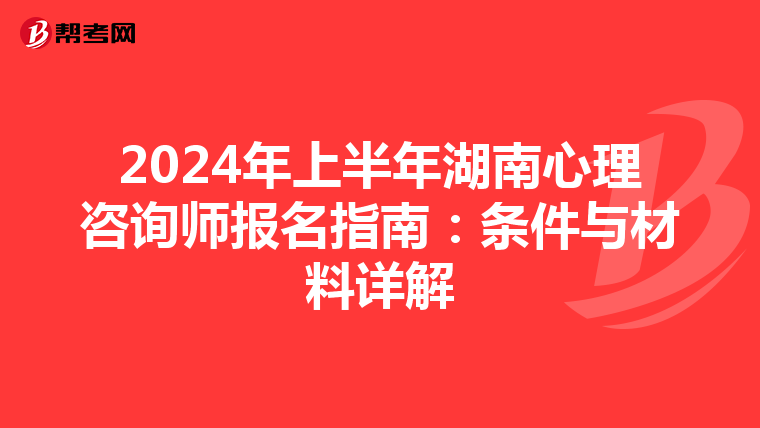 2024年上半年湖南心理咨询师报名指南：条件与材料详解