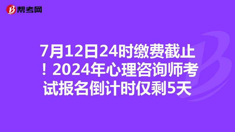 7月12日24时缴费截止！2024年心理咨询师考试报名倒计时仅剩5天