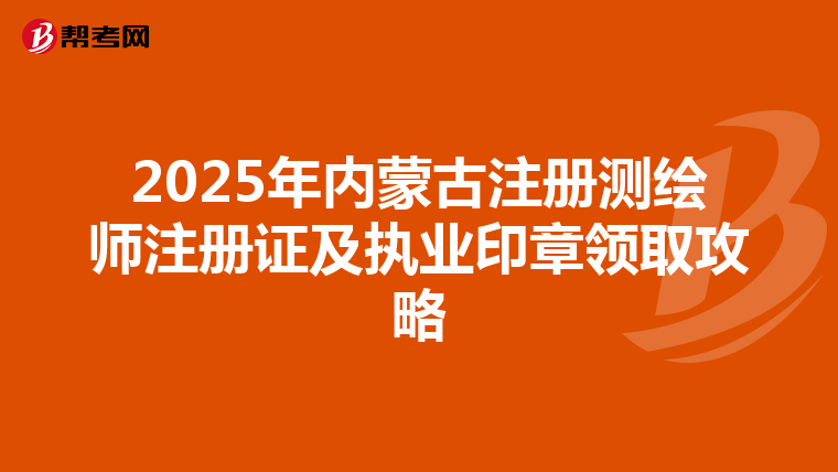 2025年內蒙古注冊測繪師注冊證及執業印章領取攻略