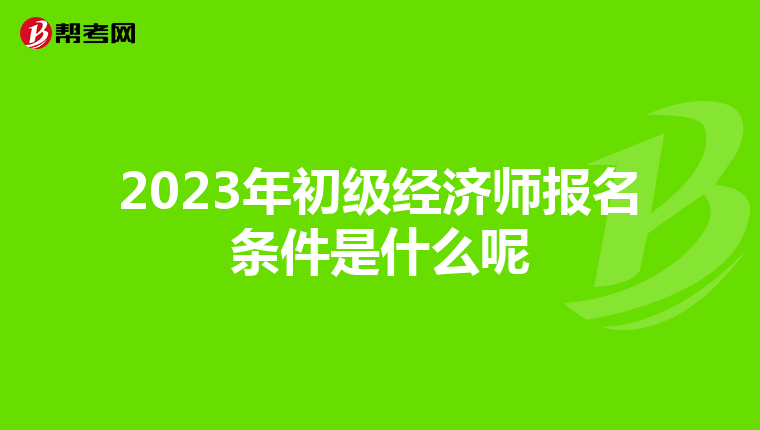 2023年初级经济师报名条件是什么呢