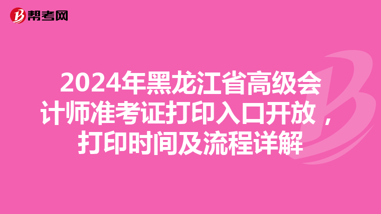 2024年黑龙江省高级会计师准考证打印入口开放，打印时间及流程详解