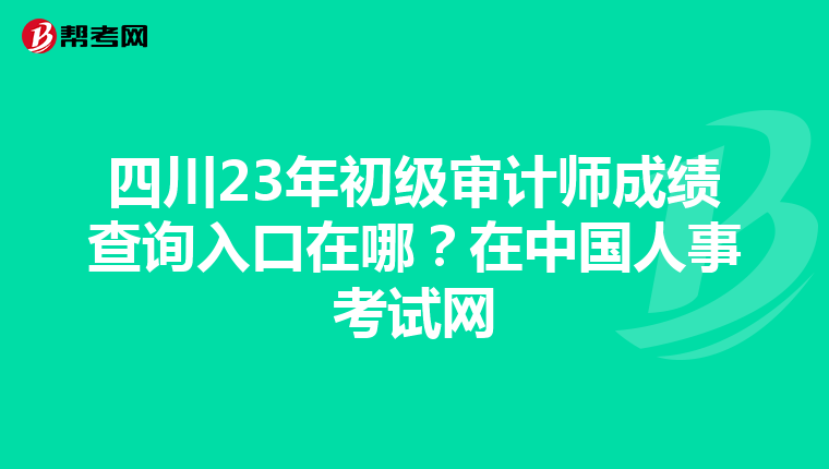 四川23年初级审计师成绩查询入口在哪？在中国人事考试网
