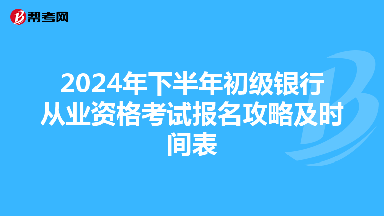 2024年下半年初級銀行從業資格考試報名攻略及時間表