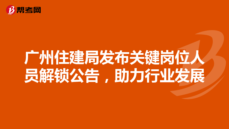 广州住建局发布关键岗位人员解锁公告，助力行业发展