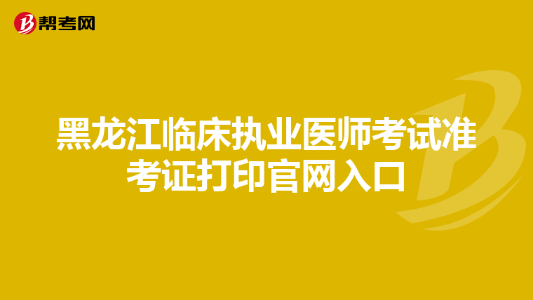 黑龍江臨床執(zhí)業(yè)醫(yī)師考試準考證打印官網(wǎng)入口