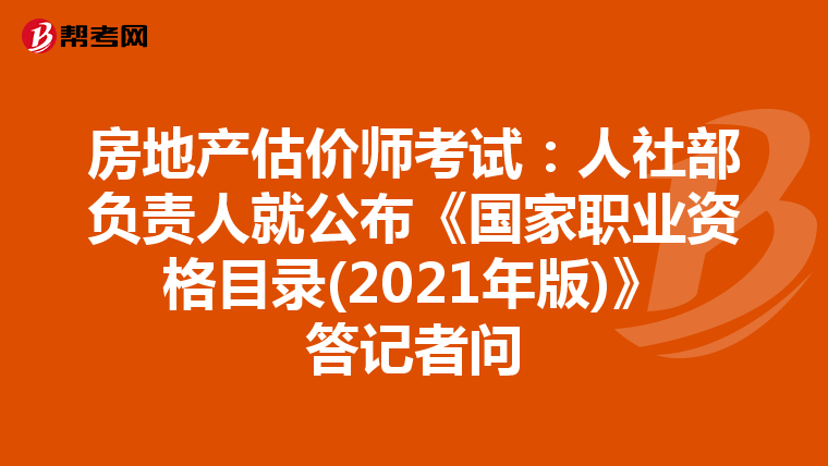 房地產(chǎn)估價師考試:人社部負(fù)責(zé)人就公布《國家職業(yè)資格目錄(2021年版)》答記者問