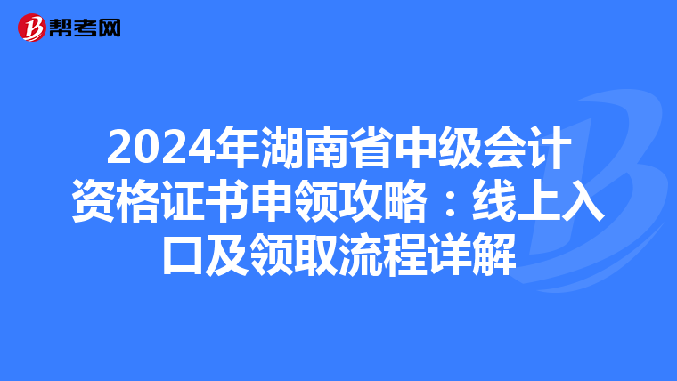 2024年湖南省中级会计资格证书申领攻略：线上入口及领取流程详解