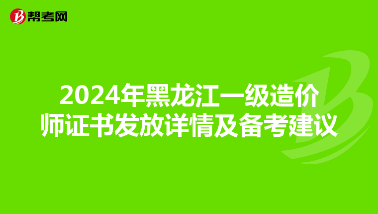 2024年黑龙江一级造价师证书发放详情及备考建议