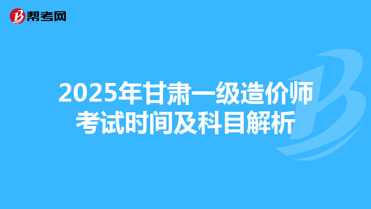 2025年甘肃一级造价师考试时间及科目解析