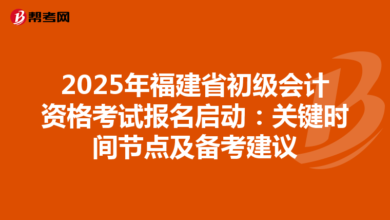 2025年福建省初级会计资格考试报名启动：关键时间节点及备考建议