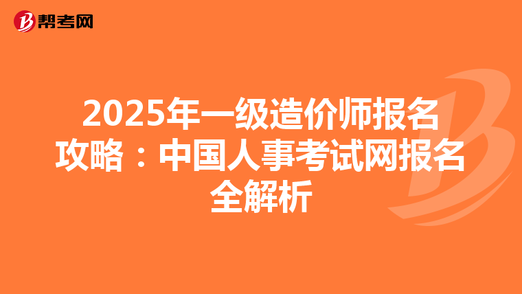 2025年一级造价师报名攻略：中国人事考试网报名全解析