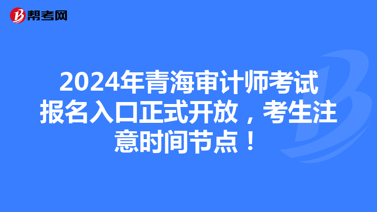 2024年青海审计师考试报名入口正式开放，考生注意时间节点！