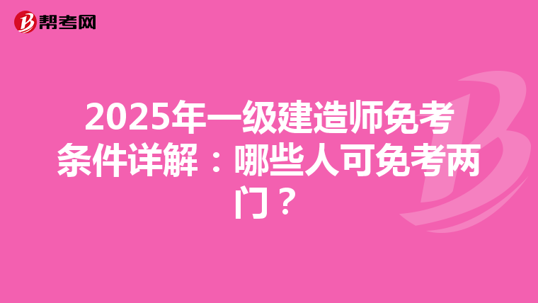 2025年一级建造师免考条件详解：哪些人可免考两门？
