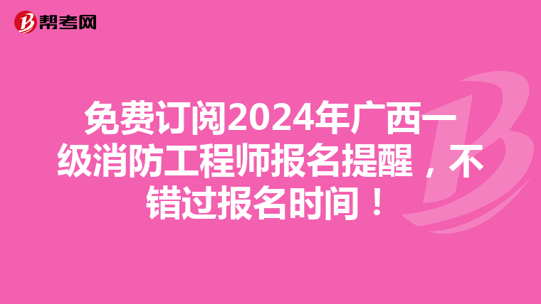 免费订阅2024年广西一级消防工程师报名提醒，不错过报名时间！