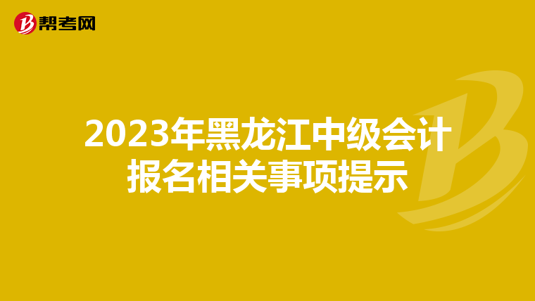 2023年黑龍江中級會計報名相關(guān)事項提示