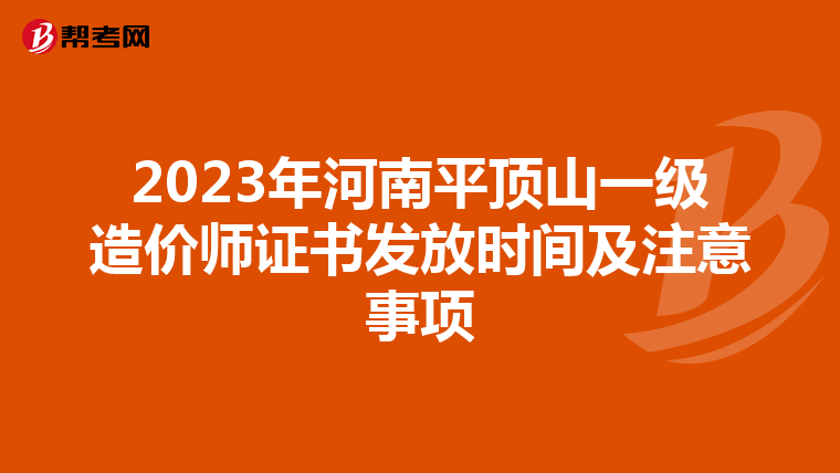 2023年河南平顶山一级造价师证书发放时间及注意事项