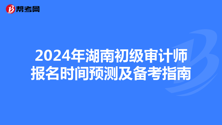 2024年湖南初级审计师报名时间预测及备考指南