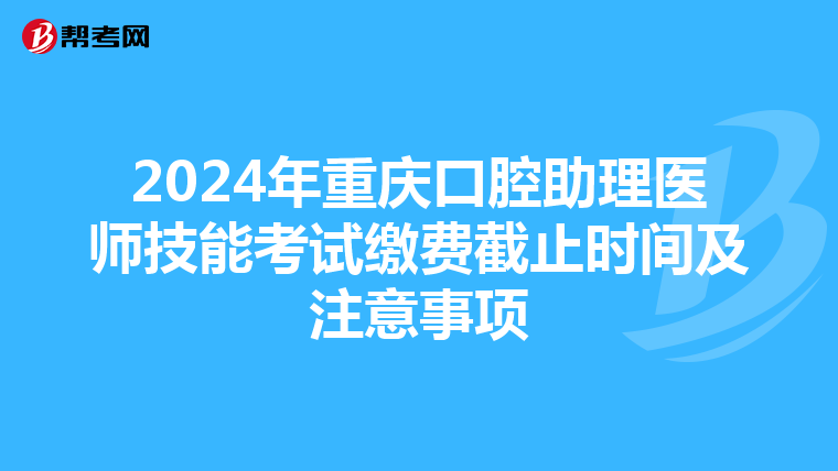 2024年重庆口腔助理医师技能考试缴费截止时间及注意事项