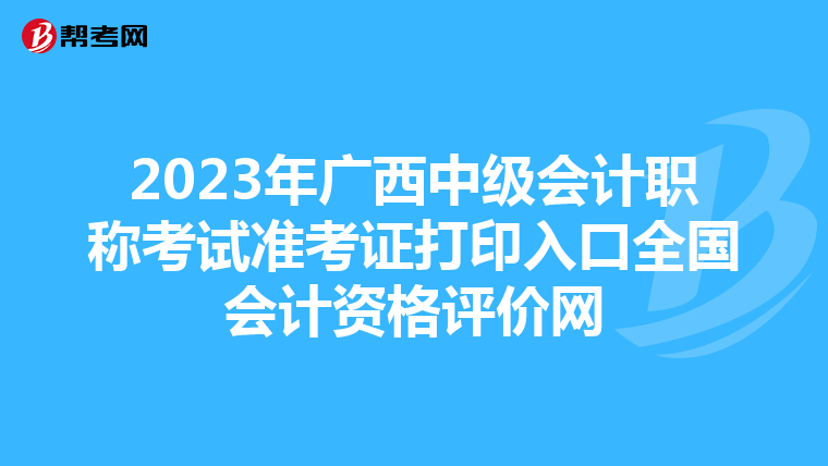 2023年广西中级会计职称考试准考证打印入口全国会计资格评价网