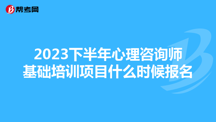 2023下半年心理咨询师基础培训项目什么时候报名