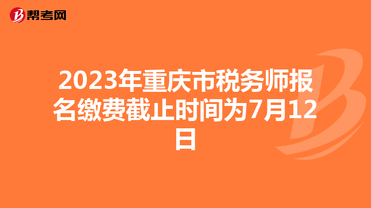 2023年重庆市税务师报名缴费截止时间为7月12日