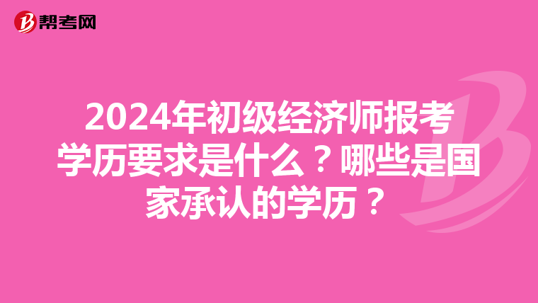 2024年初级经济师报考学历要求是什么？哪些是国家承认的学历？