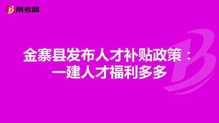 金寨县发布人才补贴政策：一建人才福利多多