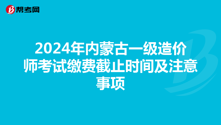 2024年内蒙古一级造价师考试缴费截止时间及注意事项