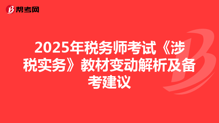 2025年税务师考试《涉税实务》教材变动解析及备考建议