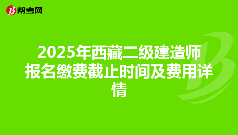 2025年西藏二级建造师报名缴费截止时间及费用详情