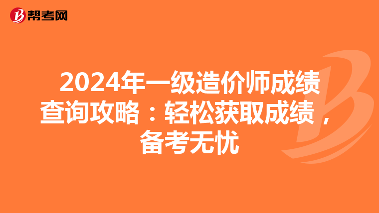 2024年一级造价师成绩查询攻略：轻松获取成绩，备考无忧