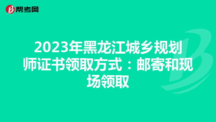 2023年黑龙江城乡规划师证书领取方式：邮寄和现场领取