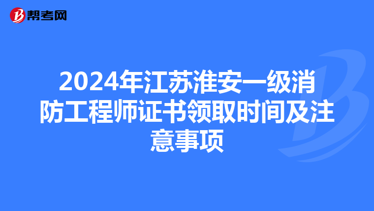 2024年江苏淮安一级消防工程师证书领取时间及注意事项