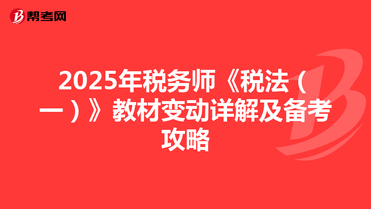 2025年税务师《税法（一）》教材变动详解及备考攻略