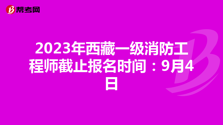2023年西藏一级消防工程师截止报名时间：9月4日