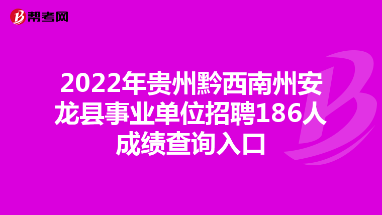 2022年贵州黔西南州安龙县事业单位招聘186人成绩查询入口