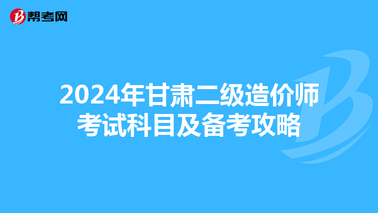 2024年甘肃二级造价师考试科目及备考攻略