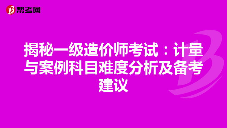 揭秘一级造价师考试：计量与案例科目难度分析及备考建议