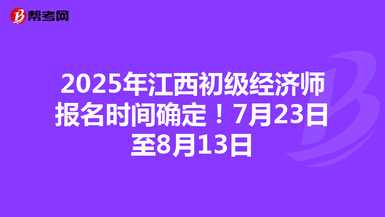 2025年江西初级经济师报名时间确定！7月23日至8月13日