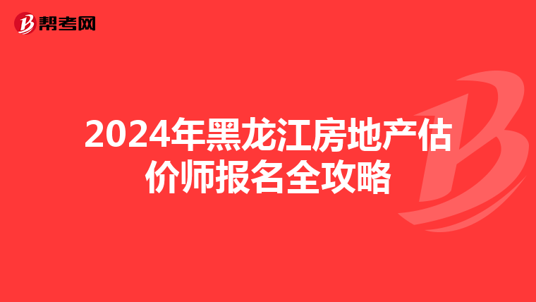 2024年黑龙江房地产估价师报名全攻略