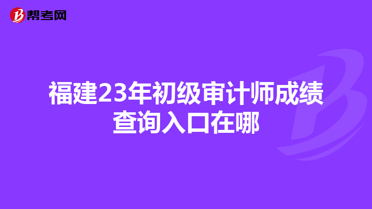 福建23年初级审计师成绩查询入口在哪