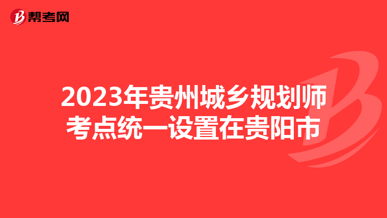 2023年贵州城乡规划师考点统一设置在贵阳市