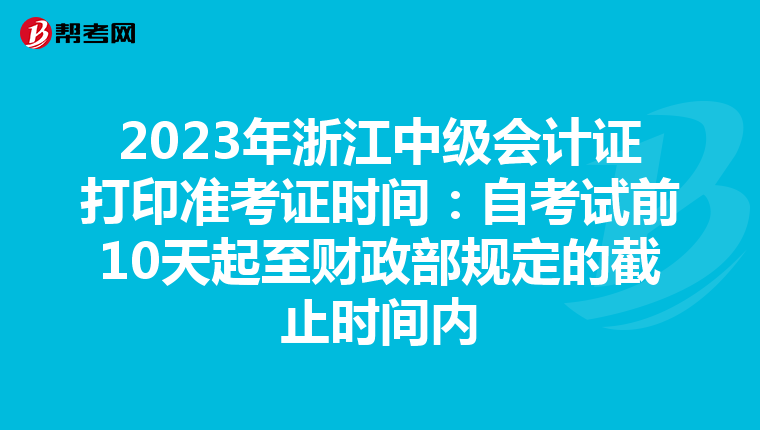 2023年浙江中级会计证打印准考证时间：自考试前10天起至财政部规定的截止时间内