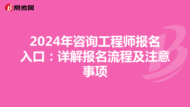 2024年咨询工程师报名入口：详解报名流程及注意事项
