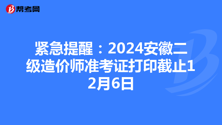 緊急提醒：2024安徽二級造價師準考證打印截止12月6日