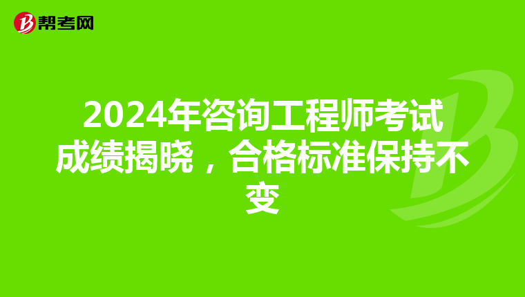 2024年咨询工程师考试成绩揭晓，合格标准保持不变