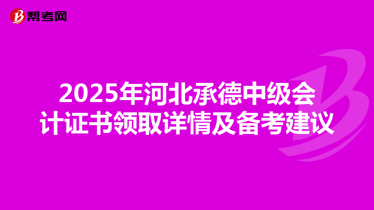 2025年河北承德中级会计证书领取详情及备考建议